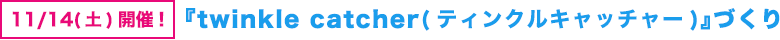 11/14(土)開催! 『twinkle catcher(ティンクルキャッチャー)』づくり