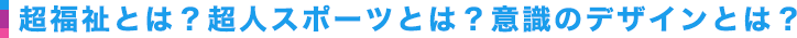 超福祉とは？超人スポーツとは？意識のデザインとは？