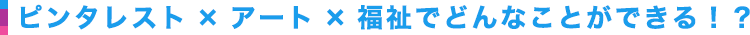 ピンタレスト×アート×福祉でどんなことができる！？