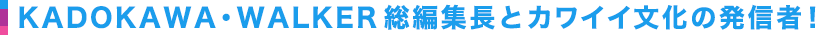 KADOKAWA・WALKER総編集長とカワイイ文化の発信者！