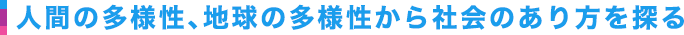 人間の多様性、地球の多様性から社会のあり方を探る