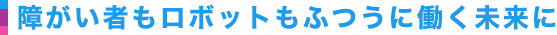 障がい者もロボットもふつうに働く未来に