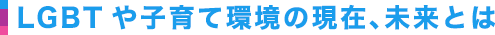 LGBTや子育て環境の現在、未来とは